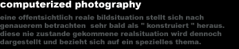 computerized photography 
eine offentsichtlich reale bildsituation stellt sich nach
genauerem betrachten� sehr bald als 'konstruiert' heraus.
diese nie zustande gekommene realsituation wird dennoch
dargestellt und bezieht sich auf ein spezielles thema.